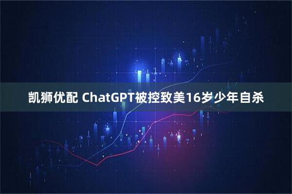 凯狮优配 ChatGPT被控致美16岁少年自杀