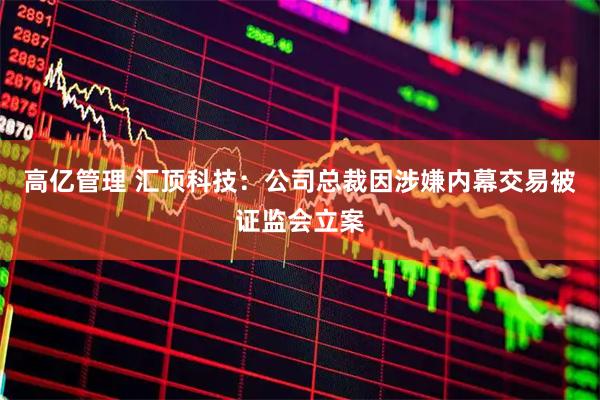 高亿管理 汇顶科技：公司总裁因涉嫌内幕交易被证监会立案