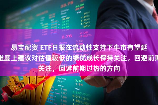 易宝配资 ETF日报在流动性支持下牛市有望延续，在中期维度上建议对估值较低的绩优成长保持关注，回避前期过热的方向