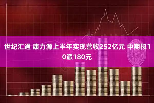 世纪汇通 康力源上半年实现营收252亿元 中期拟10派180元