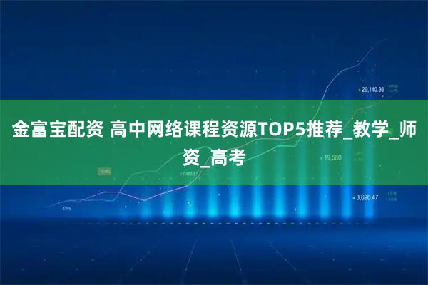 金富宝配资 高中网络课程资源TOP5推荐_教学_师资_高考