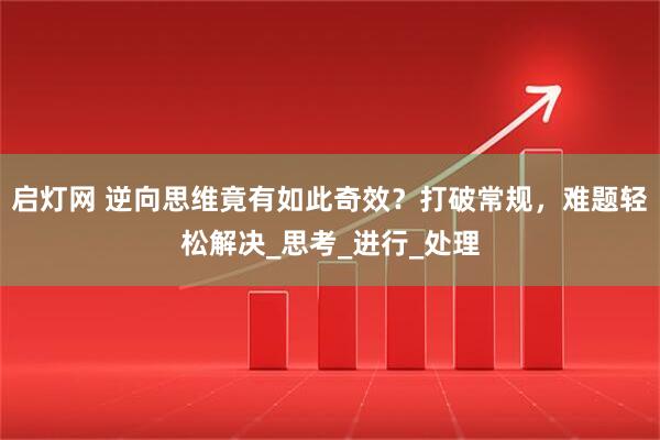 启灯网 逆向思维竟有如此奇效?打破常规,难题轻松解决_思考_进行_处理