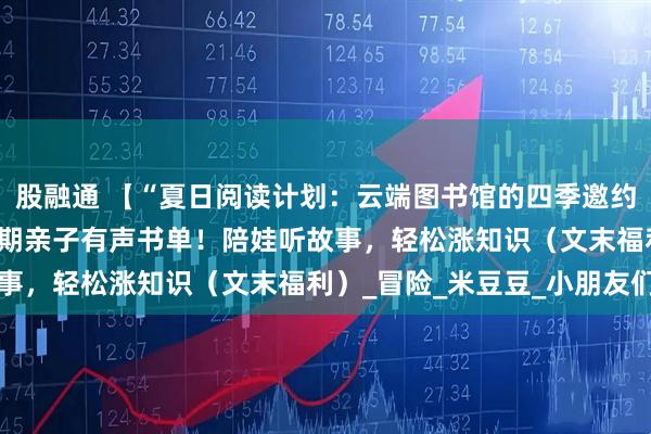股融通 【“夏日阅读计划:云端图书馆的四季邀约”】①10分钟一集的暑期亲子有声书单!陪娃听故事,轻松涨知识(文末福利)_冒险_米豆豆_小朋友们
