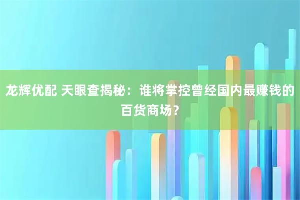 龙辉优配 天眼查揭秘：谁将掌控曾经国内最赚钱的百货商场？