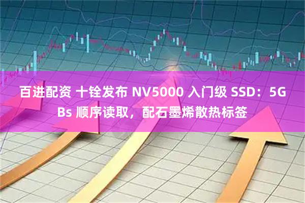 百进配资 十铨发布 NV5000 入门级 SSD：5GBs 顺序读取，配石墨烯散热标签