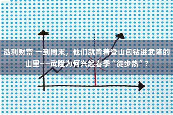 泓利财富 一到周末，他们就背着登山包钻进武隆的山里——武隆为何兴起春季“徒步热”?