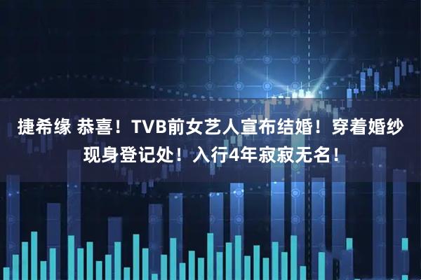 捷希缘 恭喜!TVB前女艺人宣布结婚!穿着婚纱现身登记处!入行4年寂寂无名!