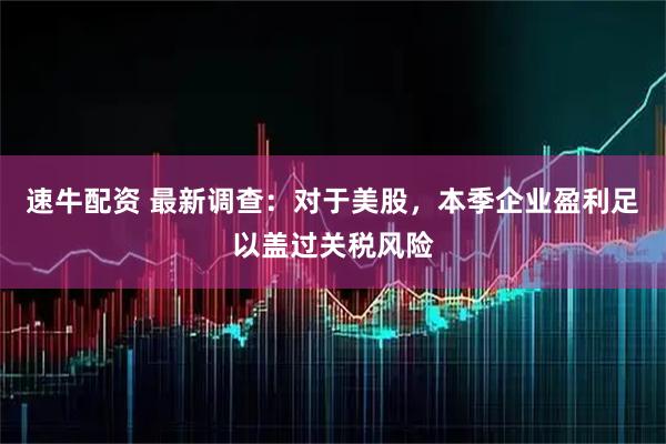 速牛配资 最新调查：对于美股，本季企业盈利足以盖过关税风险
