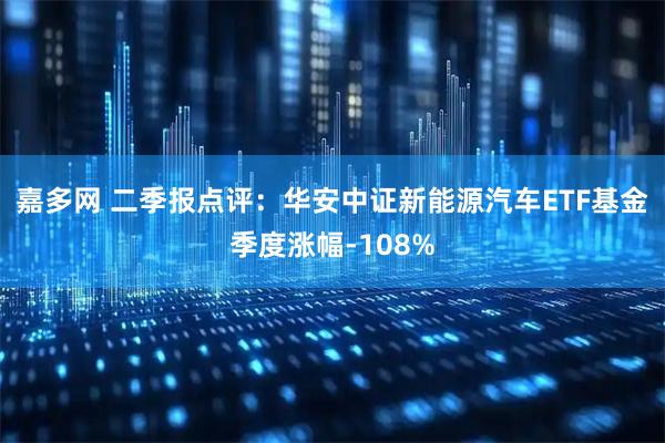 嘉多网 二季报点评：华安中证新能源汽车ETF基金季度涨幅-108%