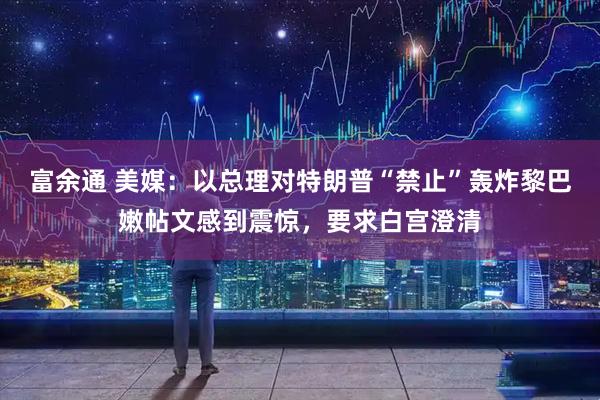 富余通 美媒：以总理对特朗普“禁止”轰炸黎巴嫩帖文感到震惊，要求白宫澄清