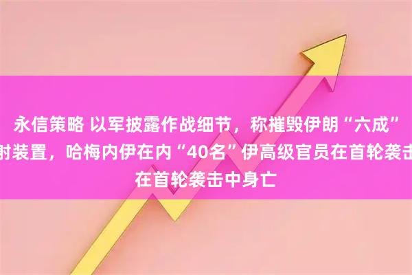 永信策略 以军披露作战细节，称摧毁伊朗“六成”导弹发射装置，哈梅内伊在内“40名”伊高级官员在首轮袭击中身亡