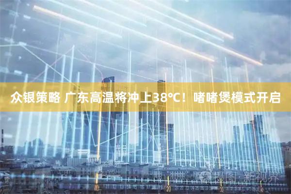众银策略 广东高温将冲上38℃!啫啫煲模式开启