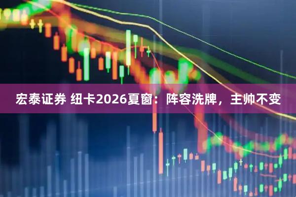 宏泰证券 纽卡2026夏窗:阵容洗牌,主帅不变