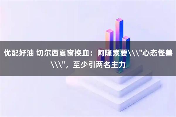 优配好油 切尔西夏窗换血:阿隆索要\