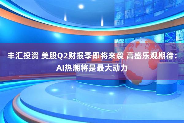 丰汇投资 美股Q2财报季即将来袭 高盛乐观期待:AI热潮将是最大动力