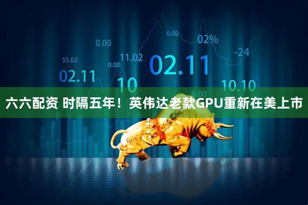 六六配资 时隔五年!英伟达老款GPU重新在美上市
