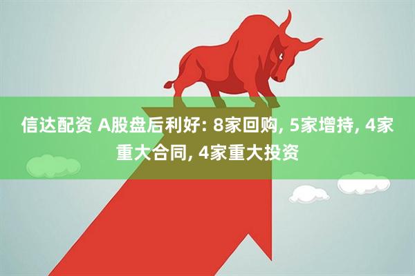 信达配资 A股盘后利好: 8家回购, 5家增持, 4家重大合同, 4家重大投资