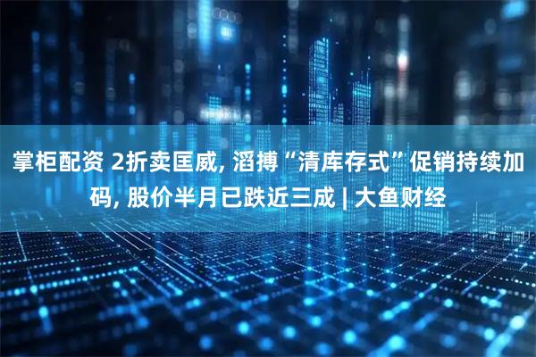 掌柜配资 2折卖匡威, 滔搏“清库存式”促销持续加码, 股价半月已跌近三成 | 大鱼财经