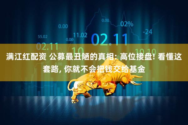 满江红配资 公募最丑陋的真相: 高位接盘! 看懂这套路, 你就不会把钱交给基金