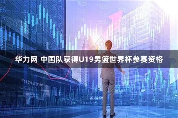 华力网 中国队获得U19男篮世界杯参赛资格