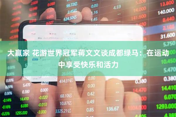 大赢家 花游世界冠军蒋文文谈成都绿马：在运动中享受快乐和活力