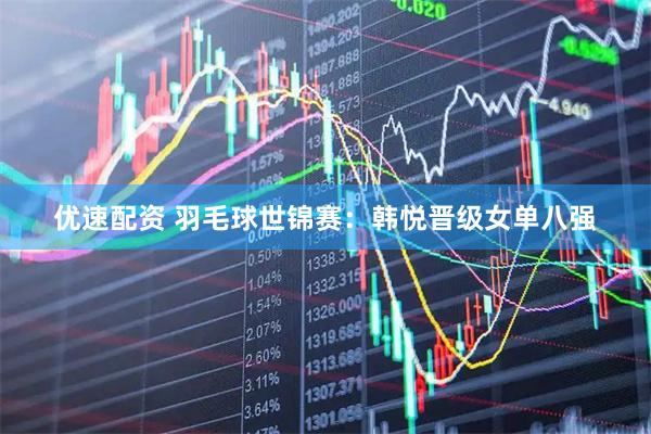 优速配资 羽毛球世锦赛：韩悦晋级女单八强