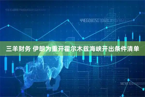 三羊财务 伊朗为重开霍尔木兹海峡开出条件清单