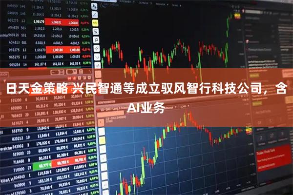 日天金策略 兴民智通等成立驭风智行科技公司，含AI业务
